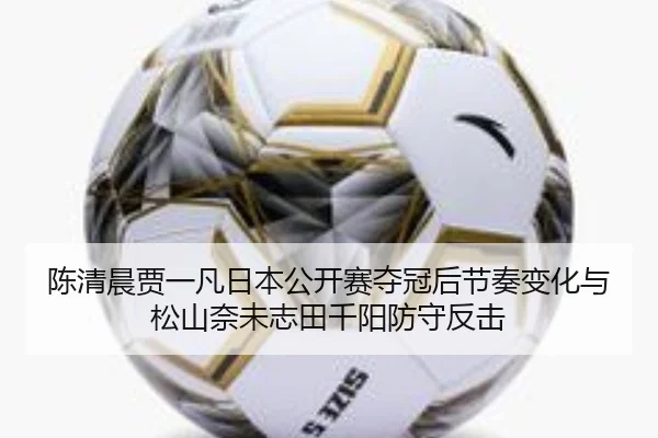 陈清晨贾一凡日本公开赛夺冠后节奏变化与松山奈未志田千阳防守反击